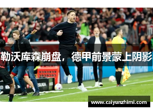 勒沃库森崩盘，德甲前景蒙上阴影