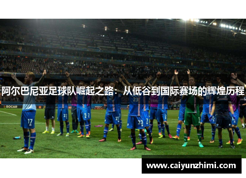 阿尔巴尼亚足球队崛起之路：从低谷到国际赛场的辉煌历程
