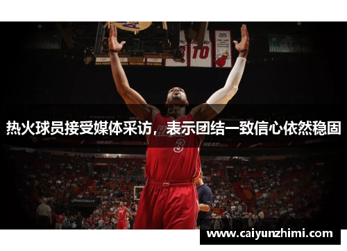 热火球员接受媒体采访，表示团结一致信心依然稳固