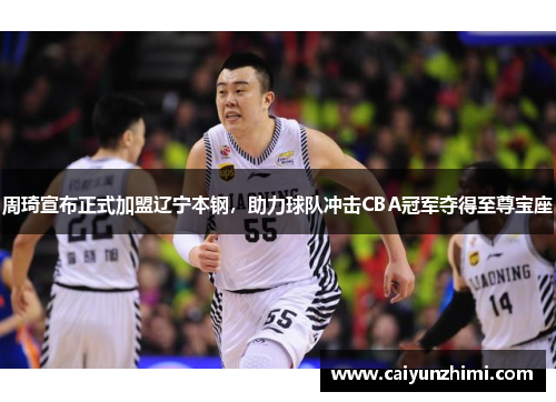 周琦宣布正式加盟辽宁本钢，助力球队冲击CBA冠军夺得至尊宝座