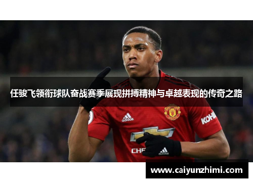 任骏飞领衔球队奋战赛季展现拼搏精神与卓越表现的传奇之路