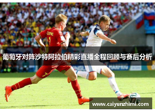 葡萄牙对阵沙特阿拉伯精彩直播全程回顾与赛后分析