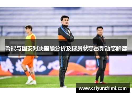 鲁能与国安对决前瞻分析及球员状态最新动态解读