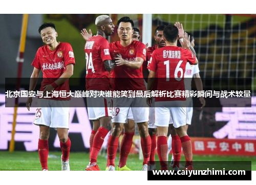 北京国安与上海恒大巅峰对决谁能笑到最后解析比赛精彩瞬间与战术较量