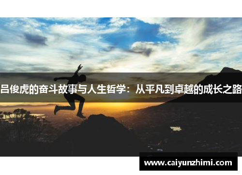 吕俊虎的奋斗故事与人生哲学：从平凡到卓越的成长之路