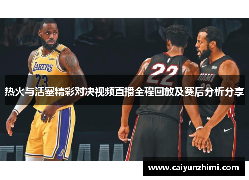 热火与活塞精彩对决视频直播全程回放及赛后分析分享