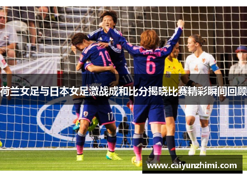 荷兰女足与日本女足激战成和比分揭晓比赛精彩瞬间回顾